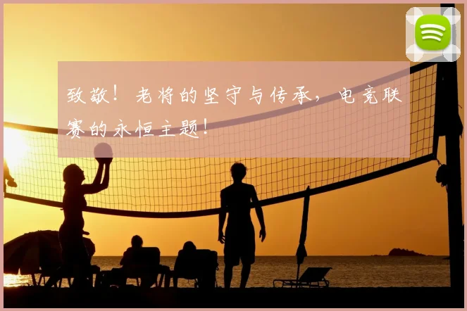 致敬！老将的坚守与传承，电竞联赛的永恒主题！