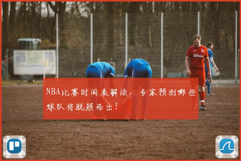 NBA比赛时间表解读，专家预测哪些球队将脱颖而出！