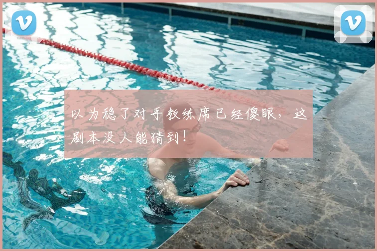 以为稳了对手教练席已经傻眼，这剧本没人能猜到！