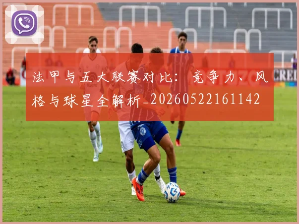 法甲与五大联赛对比：竞争力、风格与球星全解析_20260522161142