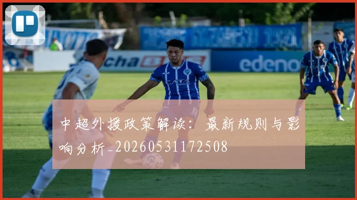 中超外援政策解读:最新规则与影响分析_20260531172508