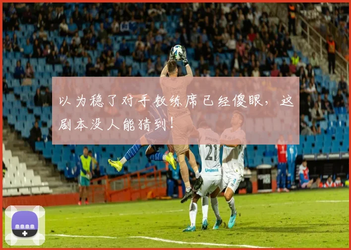 以为稳了对手教练席已经傻眼，这剧本没人能猜到！