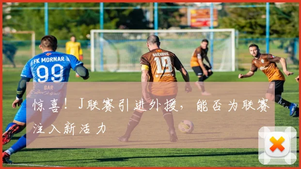 惊喜！J联赛引进外援，能否为联赛注入新活力
