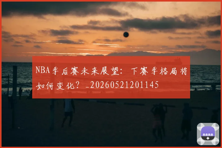 NBA季后赛未来展望：下赛季格局将如何变化？_20260521201145