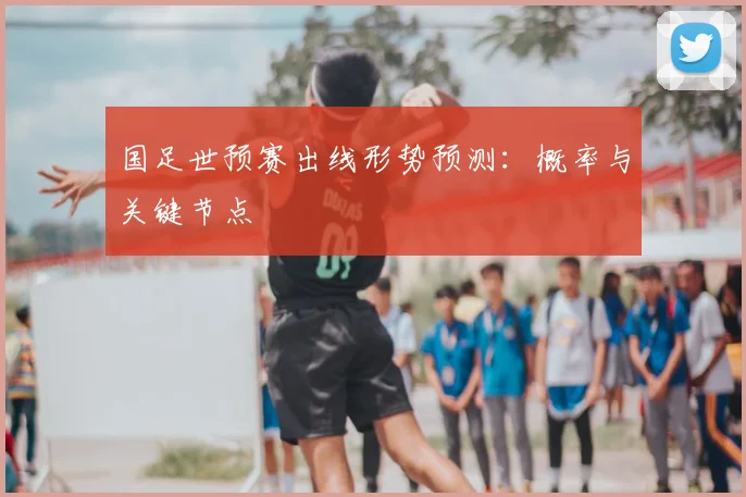 国足世预赛出线形势预测：概率与关键节点