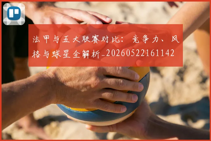 法甲与五大联赛对比：竞争力、风格与球星全解析_20260522161142