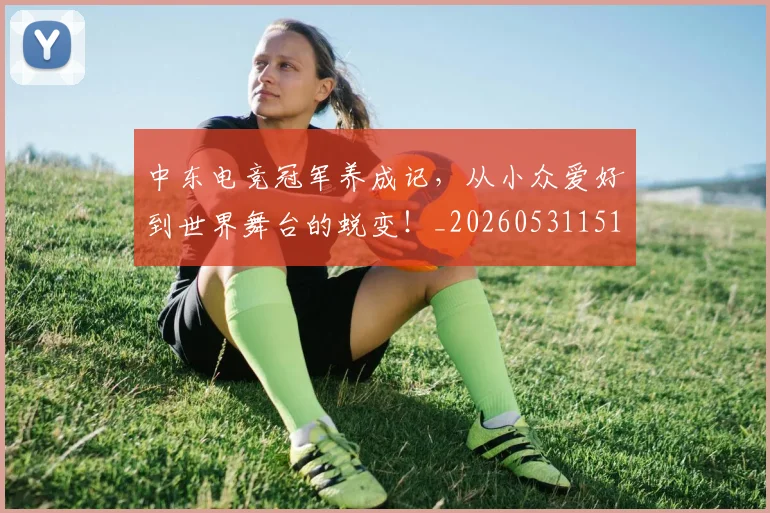 中东电竞冠军养成记，从小众爱好到世界舞台的蜕变！_20260531151507