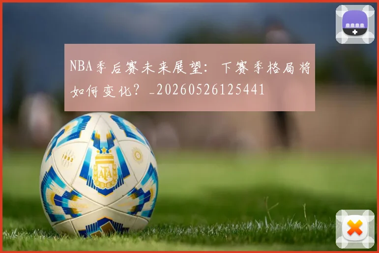 NBA季后赛未来展望：下赛季格局将如何变化？_20260526125441