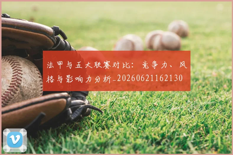 法甲与五大联赛对比：竞争力、风格与影响力分析_20260621162130