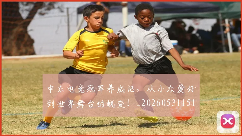 中东电竞冠军养成记，从小众爱好到世界舞台的蜕变！_20260531151507