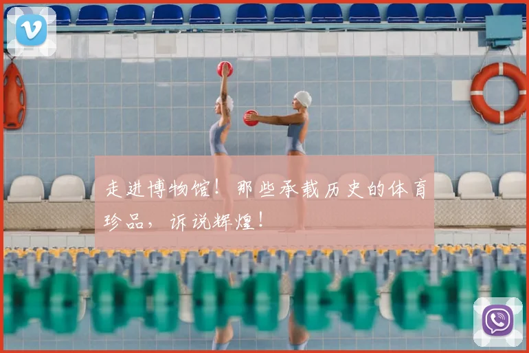 走进博物馆！那些承载历史的体育珍品，诉说辉煌！