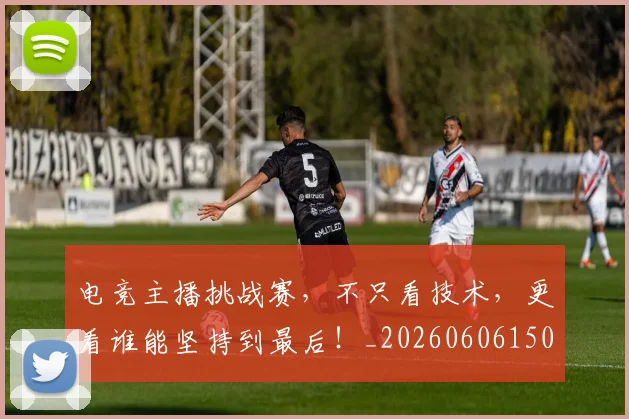 电竞主播挑战赛，不只看技术，更看谁能坚持到最后！_20260606150159