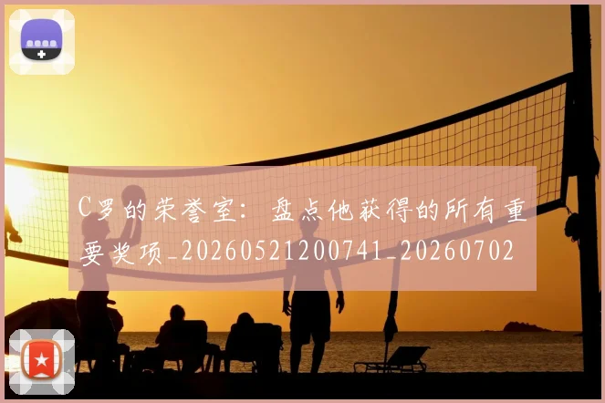 C罗的荣誉室：盘点他获得的所有重要奖项_20260521200741_20260702042444
