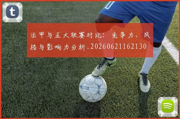 法甲与五大联赛对比：竞争力、风格与影响力分析_20260621162130
