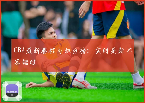 CBA最新赛程与积分榜:实时更新不容错过