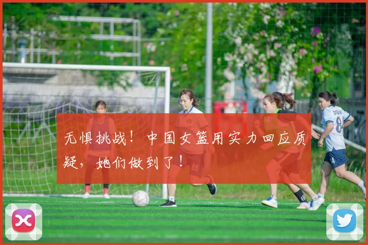 无惧挑战！中国女篮用实力回应质疑，她们做到了！