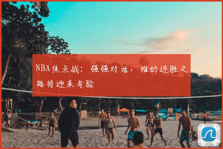 NBA焦点战：强强对话，谁的连胜之路将迎来考验