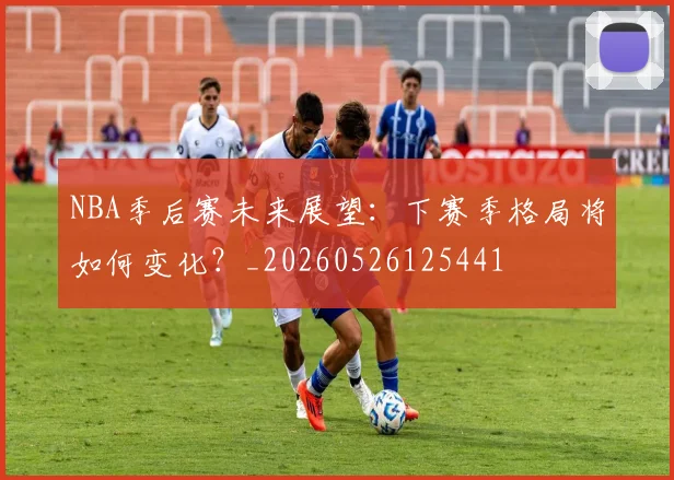 NBA季后赛未来展望：下赛季格局将如何变化？_20260526125441