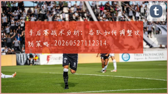 季后赛战术分析：各队如何调整攻防策略_20260527112314