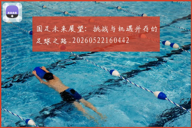 国足未来展望：挑战与机遇并存的足球之路_20260522160442