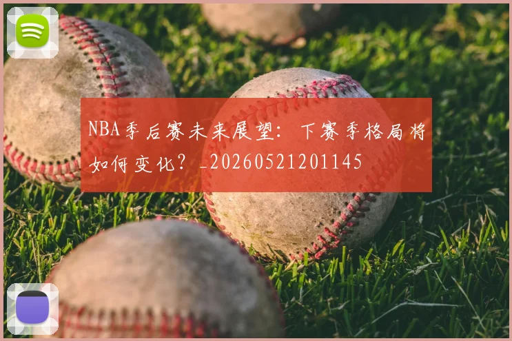 NBA季后赛未来展望：下赛季格局将如何变化？_20260521201145