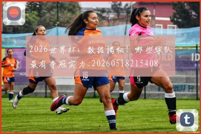 2026世界杯，数据揭秘！哪些球队最有夺冠实力_20260518215408